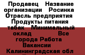 Продавец › Название организации ­ Росинка › Отрасль предприятия ­ Продукты питания, табак › Минимальный оклад ­ 16 000 - Все города Работа » Вакансии   . Калининградская обл.,Приморск г.